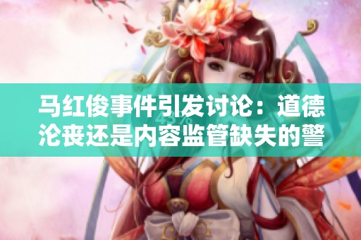 马红俊事件引发讨论：道德沦丧还是内容监管缺失的警示？