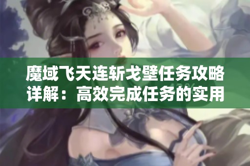 魔域飞天连斩戈壁任务攻略详解：高效完成任务的实用技巧与心得分享