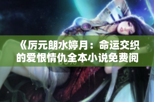 《厉元朗水婷月：命运交织的爱恨情仇全本小说免费阅读》