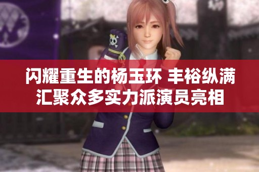 闪耀重生的杨玉环 丰裕纵满汇聚众多实力派演员亮相
