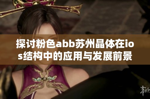 探讨粉色abb苏州晶体在ios结构中的应用与发展前景分析