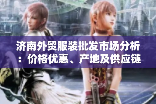济南外贸服装批发市场分析：价格优惠、产地及供应链揭秘
