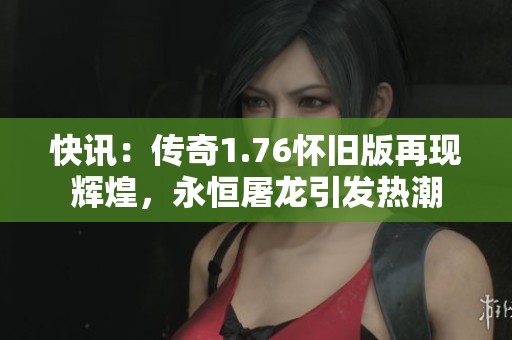 快讯：传奇1.76怀旧版再现辉煌，永恒屠龙引发热潮