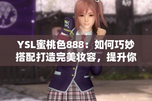 YSL蜜桃色888：如何巧妙搭配打造完美妆容，提升你的魅力指数