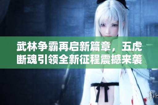 武林争霸再启新篇章，五虎断魂引领全新征程震撼来袭