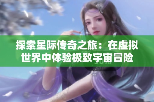 探索星际传奇之旅：在虚拟世界中体验极致宇宙冒险