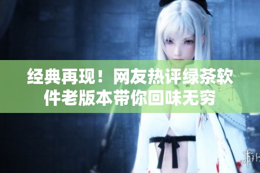 经典再现！网友热评绿茶软件老版本带你回味无穷