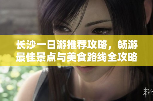 长沙一日游推荐攻略，畅游最佳景点与美食路线全攻略