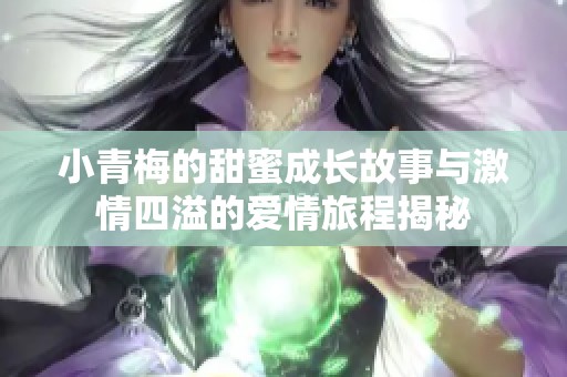 小青梅的甜蜜成长故事与激情四溢的爱情旅程揭秘