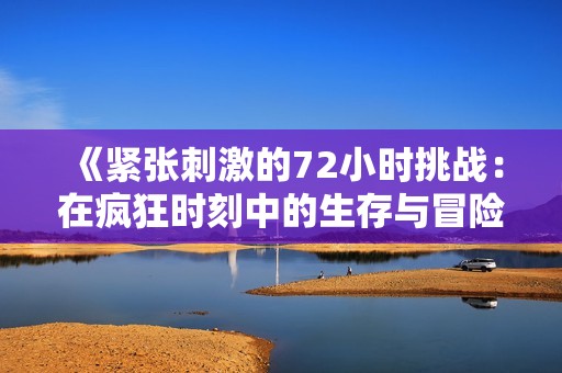 《紧张刺激的72小时挑战：在疯狂时刻中的生存与冒险》