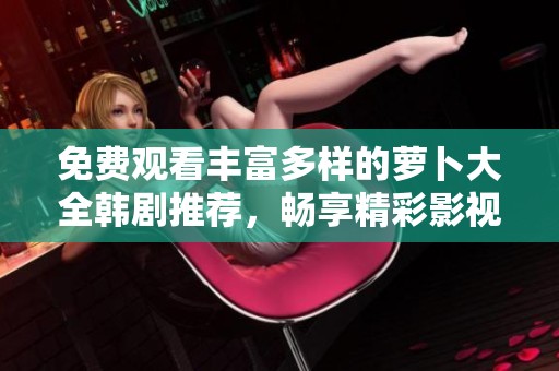 免费观看丰富多样的萝卜大全韩剧推荐，畅享精彩影视盛宴