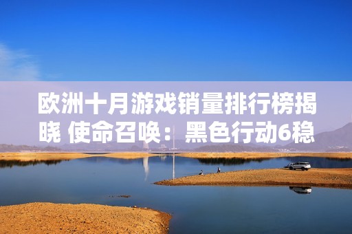 欧洲十月游戏销量排行榜揭晓 使命召唤：黑色行动6稳居榜首