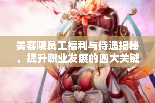 美容院员工福利与待遇揭秘，提升职业发展的四大关键因素
