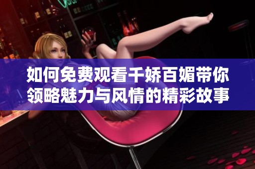 如何免费观看千娇百媚带你领略魅力与风情的精彩故事