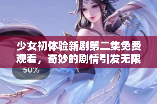 少女初体验新剧第二集免费观看，奇妙的剧情引发无限期待