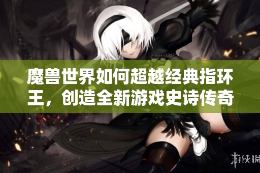 魔兽世界如何超越经典指环王，创造全新游戏史诗传奇