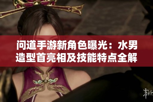 问道手游新角色曝光：水男造型首亮相及技能特点全解析