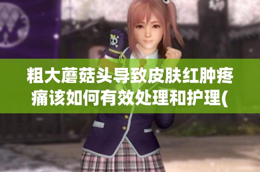 粗大蘑菇头导致皮肤红肿疼痛该如何有效处理和护理(1)