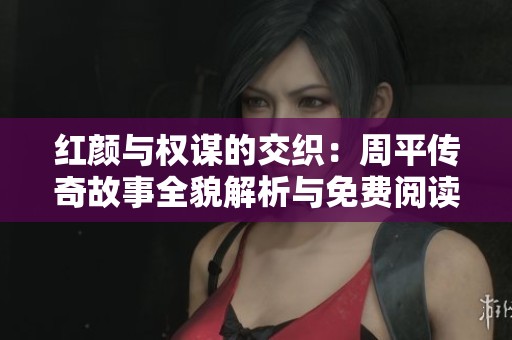 红颜与权谋的交织：周平传奇故事全貌解析与免费阅读分享