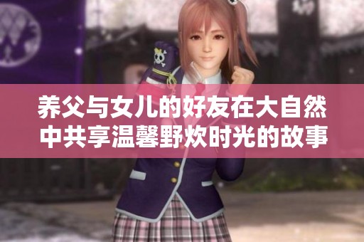 养父与女儿的好友在大自然中共享温馨野炊时光的故事
