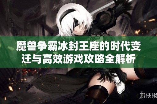 魔兽争霸冰封王座的时代变迁与高效游戏攻略全解析