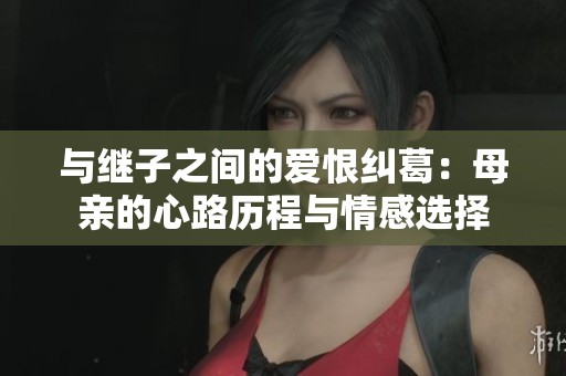 与继子之间的爱恨纠葛：母亲的心路历程与情感选择