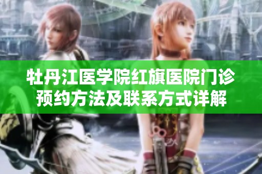 牡丹江医学院红旗医院门诊预约方法及联系方式详解