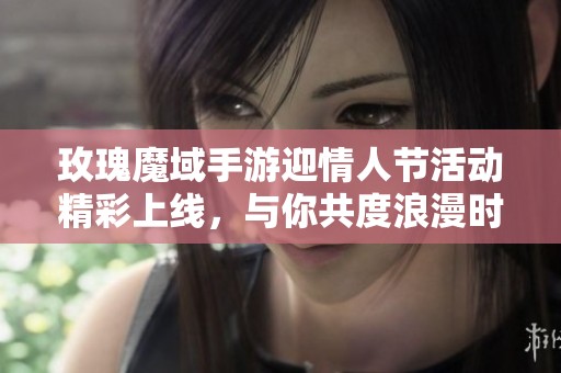 玫瑰魔域手游迎情人节活动精彩上线，与你共度浪漫时光