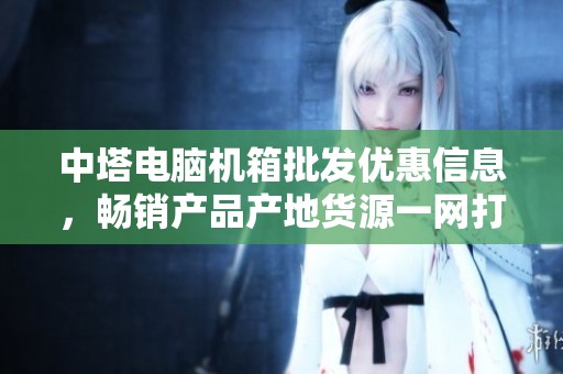 中塔电脑机箱批发优惠信息，畅销产品产地货源一网打尽