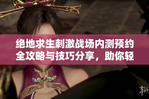 绝地求生刺激战场内测预约全攻略与技巧分享，助你轻松体验手游乐趣