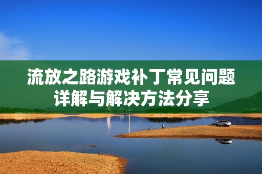 流放之路游戏补丁常见问题详解与解决方法分享
