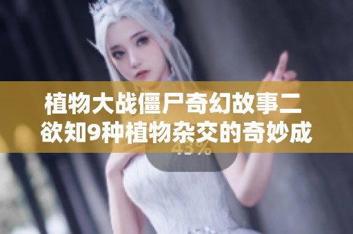 植物大战僵尸奇幻故事二 欲知9种植物杂交的奇妙成果请继续阅读