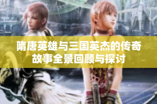 隋唐英雄与三国英杰的传奇故事全景回顾与探讨