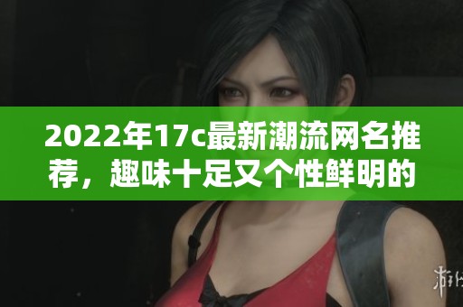 2022年17c最新潮流网名推荐，趣味十足又个性鲜明的用户名分享