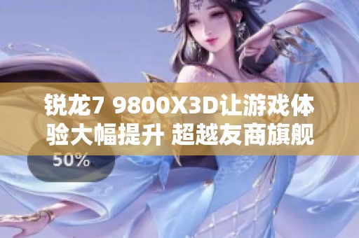 锐龙7 9800X3D让游戏体验大幅提升 超越友商旗舰处理器！