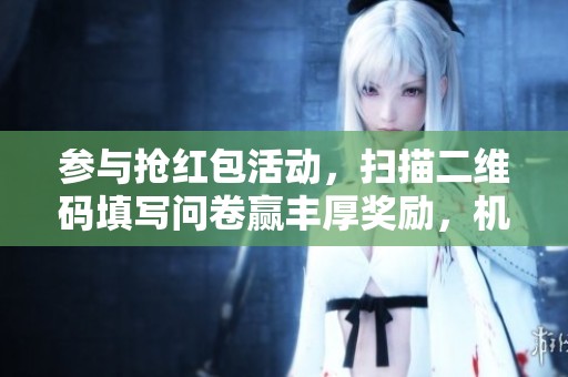 参与抢红包活动，扫描二维码填写问卷赢丰厚奖励，机会不容错过！