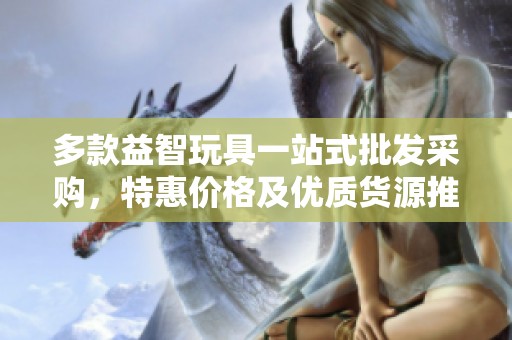 多款益智玩具一站式批发采购，特惠价格及优质货源推荐