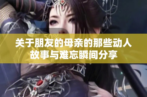 关于朋友的母亲的那些动人故事与难忘瞬间分享