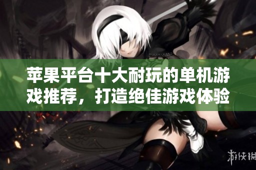 苹果平台十大耐玩的单机游戏推荐，打造绝佳游戏体验