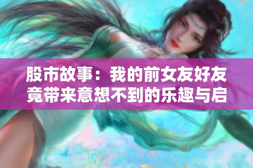 股市故事：我的前女友好友竟带来意想不到的乐趣与启示