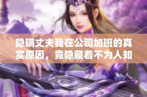 隐瞒丈夫我在公司加班的真实原因，竟隐藏着不为人知的秘密