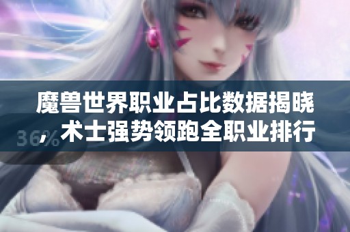 魔兽世界职业占比数据揭晓，术士强势领跑全职业排行榜！