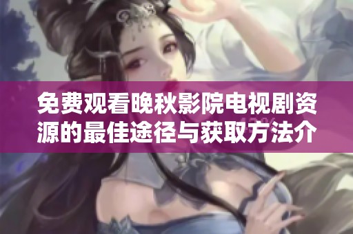 免费观看晚秋影院电视剧资源的最佳途径与获取方法介绍