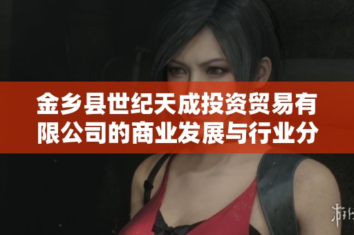 金乡县世纪天成投资贸易有限公司的商业发展与行业分析