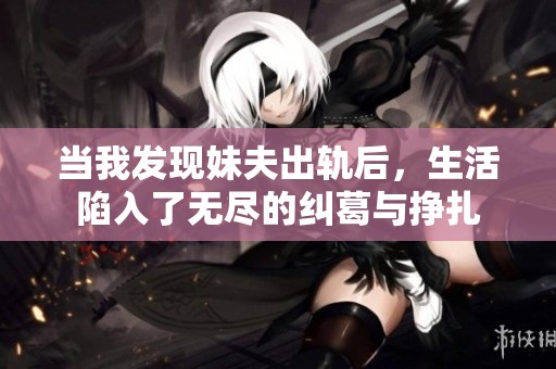 当我发现妹夫出轨后，生活陷入了无尽的纠葛与挣扎
