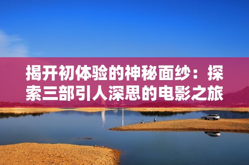 揭开初体验的神秘面纱：探索三部引人深思的电影之旅