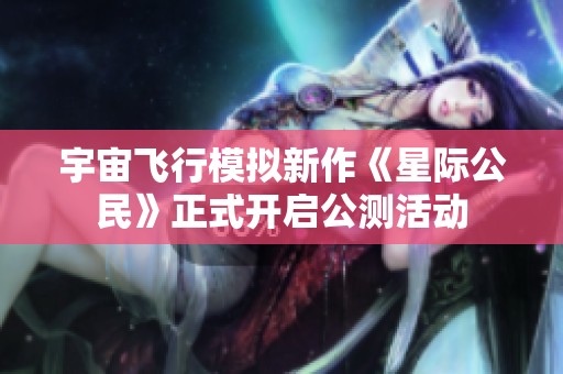 宇宙飞行模拟新作《星际公民》正式开启公测活动