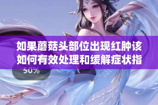 如果蘑菇头部位出现红肿该如何有效处理和缓解症状指导(1)