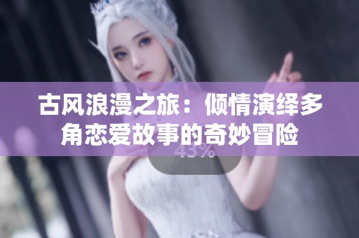 古风浪漫之旅：倾情演绎多角恋爱故事的奇妙冒险