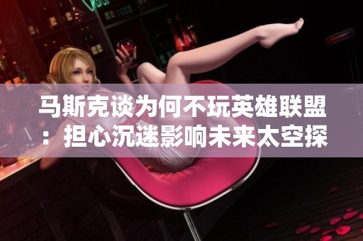 马斯克谈为何不玩英雄联盟：担心沉迷影响未来太空探索计划